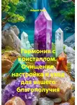 Андрей Усков - Гармония с кристаллом.  Очищение, настройка и уход для вашего благополучия