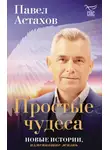 Павел Астахов - Простые чудеса. Новые истории, изменившие жизнь