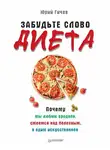 Юрий Гичев - Забудьте слово «диета». Почему мы любим вредное, смеемся над полезным, а едим искусственное