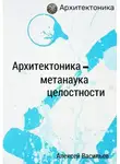 Алексей Васильев - Архитектоника – метанаука целостности
