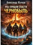 Александр Жучков - МЫ ПРИШЛИ СПАСТИ ЧЕРНОБЫЛЬ