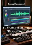 Виктор Маяковский - FL Studio: твой путь от "Как включить?" до "Слушай мой трек!"