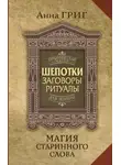 Анна Григ - Шепотки, заговоры, ритуалы. Магия старинного слова