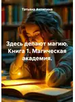 Татьяна Антипина - Здесь делают магию. Книга 1. Магическая академия.