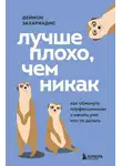 Деймон Захариадис - Лучше плохо, чем никак. Как обмануть перфекционизм и начать уже что-то делать
