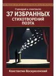 Константин Воскресенский - Сценарий к спектаклю. 37 избранных стихотворений поэта