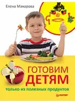 Елена Макарова - Готовим детям только из полезных продуктов