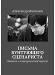 Александр Молчанов - Письма бунтующего сценариста. Заметки о сценарном мастерстве