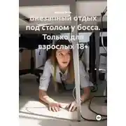 Постер книги Внезапный отдых под столом у босса. Только для взрослых 18+