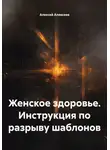 Алексей Алексеев - Женское здоровье. Инструкция по разрыву шаблонов
