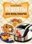 Антонина Макарова - Рецепты для мультиварки