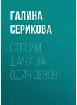 Галина Серикова - Строим дачу за один сезон