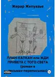 Жерар Жепуазье - ПЛАН-КАПКАН или ЖДИ ПРИВЕТА С ТОГО СВЕТА (роман в письмах-переписьмах)