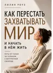 Лилия Роуз - Как перестать захватывать мир и начать в нём жить.Путь от гонки за успехом к внутренней свободе