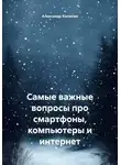 Александр Калинин - Самые важные вопросы про смартфоны, компьютеры и интернет