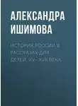 Александра Ишимова - История России в рассказах для детей. XV– XVII века
