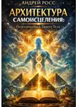 Андрей Росс - АРХИТЕКТУРА САМОИСЦЕЛЕНИЯ: Перепрошивка Твоего Тела