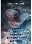Наталья Беляева - Седьмой день творения (фантастический сценарий)