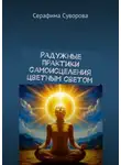 Серафима Суворова - Радужные практики самоисцеления цветным светом
