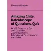 Постер книги Amazing Chile. Kaleidoscope of Questions. Quiz. World Geography Quiz: 100 Countries, 2,500 Questions: Educational Travel Around the Globe