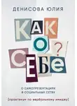 Юлия Денисова - Как о себе? О самопрезентациях в социальных сетях. Книга-практикум по вербальному имиджу