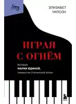 Элизабет Уилсон - Играя с огнем. История Марии Юдиной, пианистки сталинской эпохи
