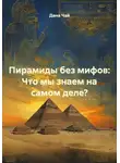 Дана Чай - Пирамиды без мифов: Что мы знаем на самом деле?