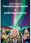 Игорь Леванов - Человекоцентризм и роботоцентризм