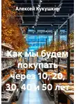 Алексей Кукушкин - Как мы будем покупать через 10, 20, 30, 40 и 50 лет