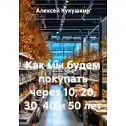 Постер книги Как мы будем покупать через 10, 20, 30, 40 и 50 лет