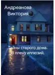 Виктория Андреанова - Тайны старого дома. В плену иллюзий.