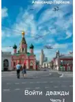 Александр Горохов - Войти дважды. Часть 2