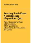Наталья Ильина - Amazing South Korea. A kaleidoscope of questions. Quiz. World Geography Quiz: 100 Countries, 2,500 Questions: Educational Travel Around the Globe