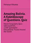 Наталья Ильина - Amazing Bolivia. A Kaleidoscope of Questions. Quiz. World Geography Quiz: 100 Countries, 2,500 Questions: Educational Travel Around the Globe