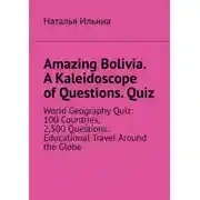 Постер книги Amazing Bolivia. A Kaleidoscope of Questions. Quiz. World Geography Quiz: 100 Countries, 2,500 Questions: Educational Travel Around the Globe