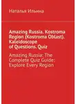 Наталья Ильина - Amazing Russia. Kostroma Region (Kostroma Oblast). Kaleidoscope of questions. Quiz. Amazing Russia: The Complete quiz guide. Explore every region