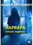 Андрей Антоневич - Варвара. Книга первая