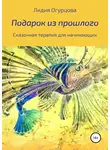 Лидия Огурцова - Подарок из прошлого. Сказочная терапия для начинающих