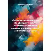 Постер книги «Согласие по-нашему: как нас убеждают, ведут и разводят» Психология влияния для улицы, офиса, маркетплейса и кухни