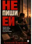 Алексей Корнелюк - Не пиши ей. Грязная книга первой помощи для мужчины после расставания