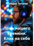 Аркадий Тятькин - Ложь нашего времени. Клик на себя