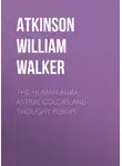 William Atkinson - The Human Aura: Astral Colors and Thought Forms