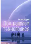 Регина Андреева - Под куполом технополиса