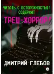 Дмитрий Глебов - Читать с осторожностью: содержит треш-хоррор!