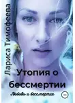 Лариса Тимофеева - Утопия о бессмертии. Книга третья. Любовь и бессмертие
