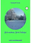 Валерий Лохов - Дети войны. Дети Победы. Книга воспоминаний