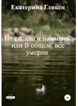 Екатерина Гликен - Не стоило и начинать, или В общем все умерли