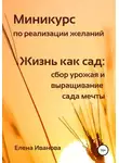Елена Иванова - Миникурс по реализации желаний. Жизнь как сад: сбор урожая и выращивание сада мечты