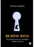 Артур Дарра - Не хочу жить! Что делать, если потерян смысл жизни