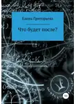 Елена Григорьева - Что будет после?